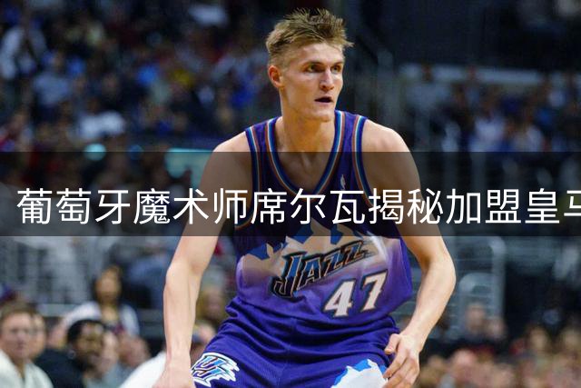葡萄牙魔术师席尔瓦揭秘加盟皇马内幕 首训直言被穆帅"虐惨